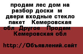 продам лес дом на разбор доски 6м 50 двери входные стекло пакет - Кемеровская обл. Другое » Продам   . Кемеровская обл.